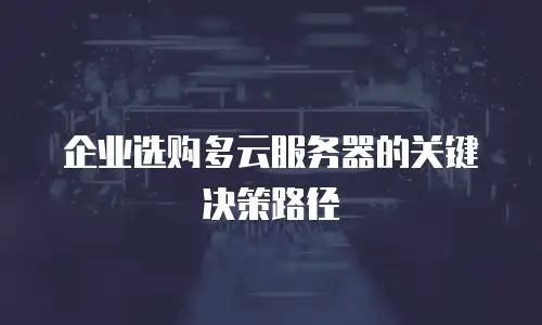 企业选购多云服务器的关键决策路径