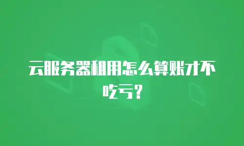 云服务器租用怎么算账才不吃亏？