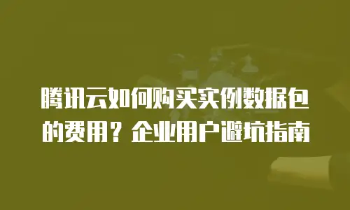腾讯云如何购买实例数据包的费用？企业用户避坑指南