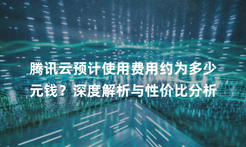 腾讯云预计使用费用约为多少元钱？深度解析与性价比分析