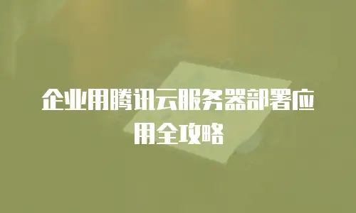 企业用腾讯云服务器部署应用全攻略