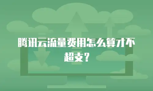 腾讯云流量费用怎么算才不超支？