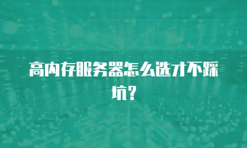 高内存服务器怎么选才不踩坑？