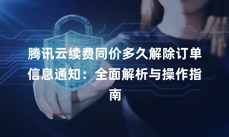腾讯云续费同价多久解除订单信息通知：全面解析与操作指南