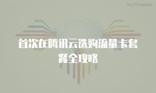 首次在腾讯云选购流量卡套餐全攻略