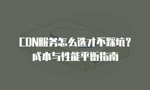 CDN服务怎么选才不踩坑？成本与性能平衡指南