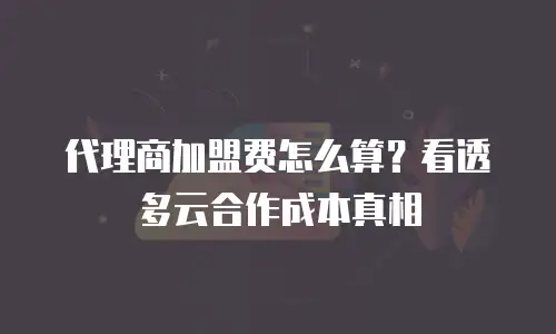 代理商加盟费怎么算？看透多云合作成本真相