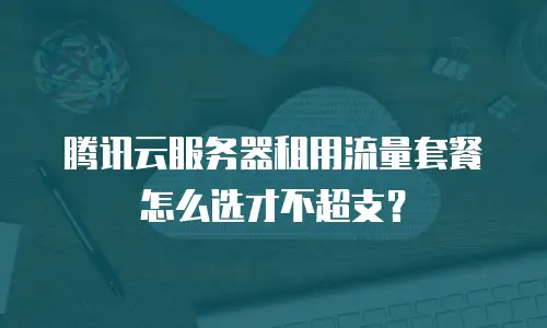 腾讯云服务器租用流量套餐怎么选才不超支？