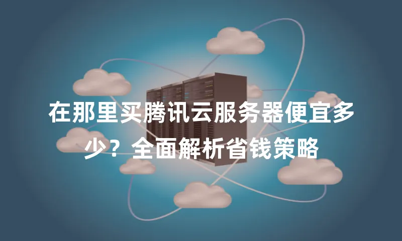 在那里买腾讯云服务器便宜多少？全面解析省钱策略