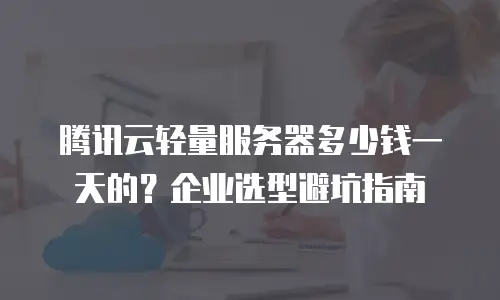腾讯云轻量服务器多少钱一天的？企业选型避坑指南