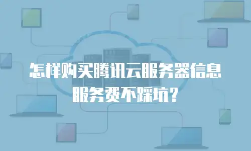 怎样购买腾讯云服务器信息服务费不踩坑？