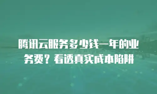腾讯云服务多少钱一年的业务费？看透真实成本陷阱