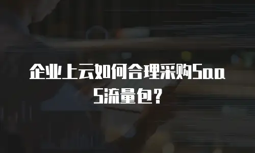 企业上云如何合理采购SaaS流量包？