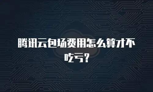 腾讯云包场费用怎么算才不吃亏？