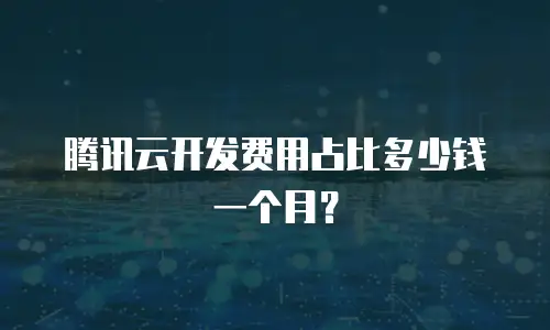 腾讯云开发费用占比多少钱一个月？