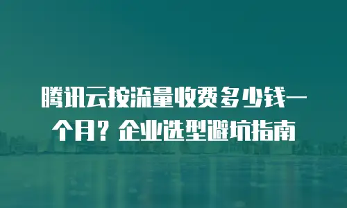 腾讯云按流量收费多少钱一个月？企业选型避坑指南
