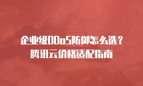 企业级DDoS防御怎么选？腾讯云价格适配指南