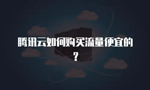 腾讯云如何购买流量便宜的？
