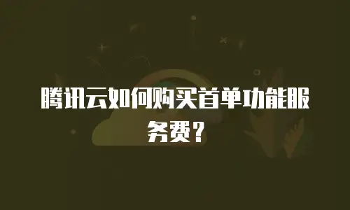 腾讯云如何购买首单功能服务费？