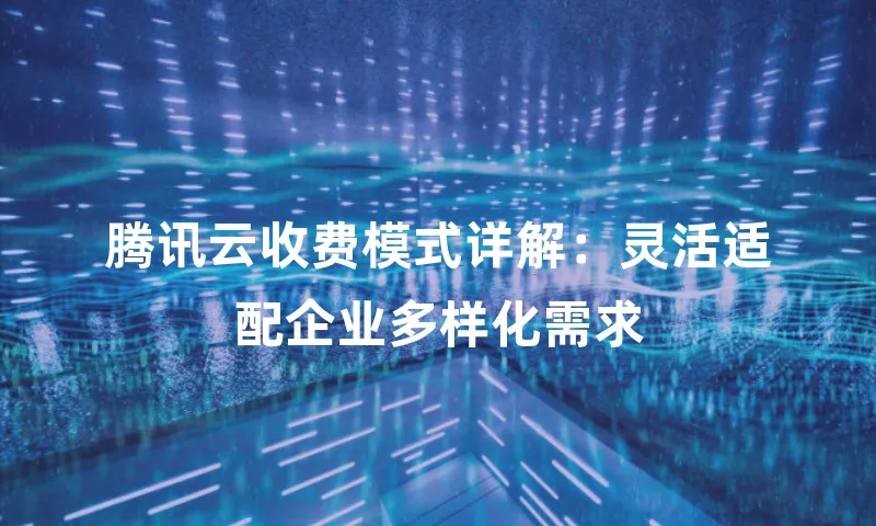 腾讯云收费模式详解：灵活适配企业多样化需求