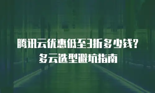 腾讯云优惠低至3折多少钱？多云选型避坑指南