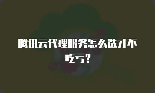 腾讯云代理服务怎么选才不吃亏？