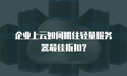 企业上云如何抓住轻量服务器最佳折扣？