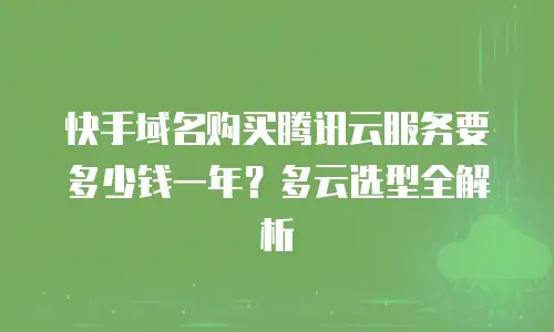 快手域名购买腾讯云服务要多少钱一年？多云选型全解析