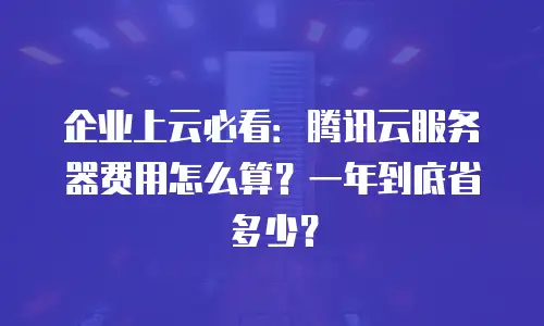 企业上云必看：腾讯云服务器费用怎么算？一年到底省多少？