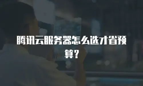 腾讯云服务器怎么选才省预算？