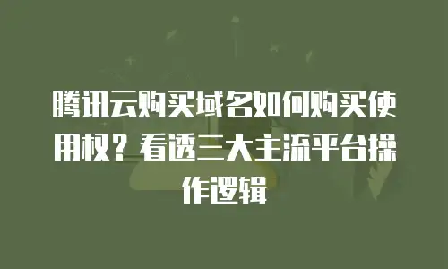 腾讯云购买域名如何购买使用权？看透三大主流平台操作逻辑