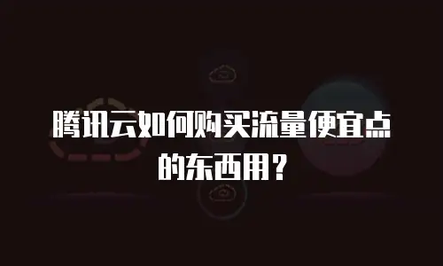 腾讯云如何购买流量便宜点的东西用？