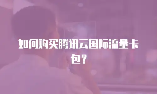 如何购买腾讯云国际流量卡包？
