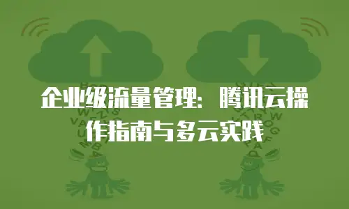 企业级流量管理：腾讯云操作指南与多云实践