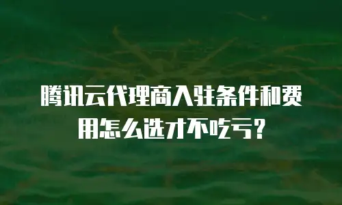 腾讯云代理商入驻条件和费用怎么选才不吃亏？