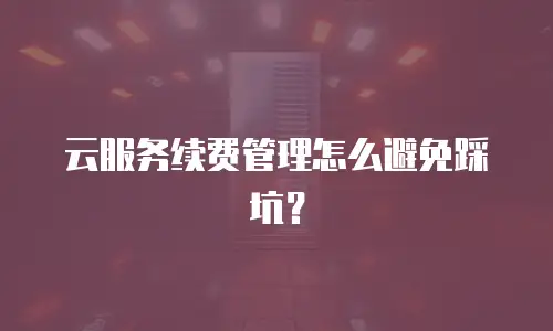 云服务续费管理怎么避免踩坑？