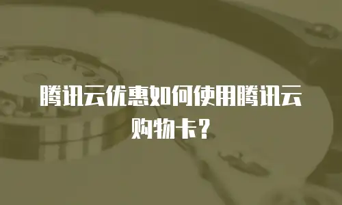 腾讯云优惠如何使用腾讯云购物卡？