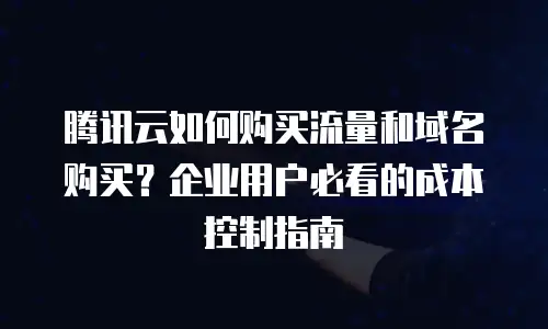 腾讯云如何购买流量和域名购买？企业用户必看的成本控制指南