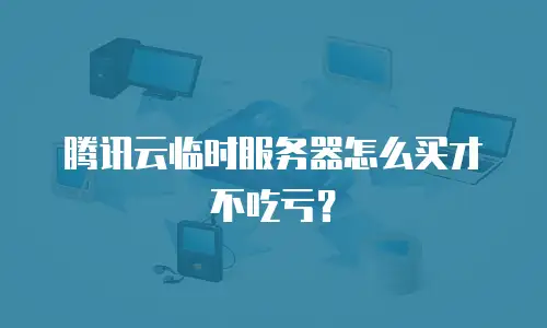 腾讯云临时服务器怎么买才不吃亏？
