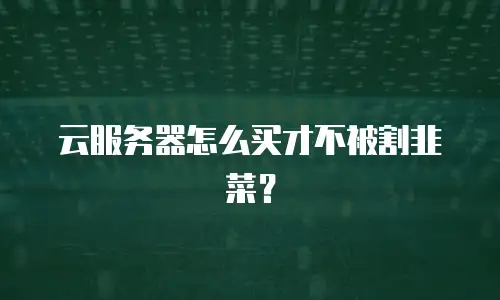 云服务器怎么买才不被割韭菜？