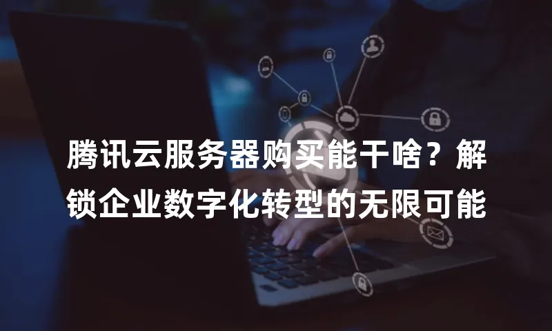 腾讯云服务器购买能干啥？解锁企业数字化转型的无限可能