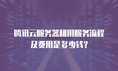 腾讯云服务器租用服务流程及费用是多少钱？