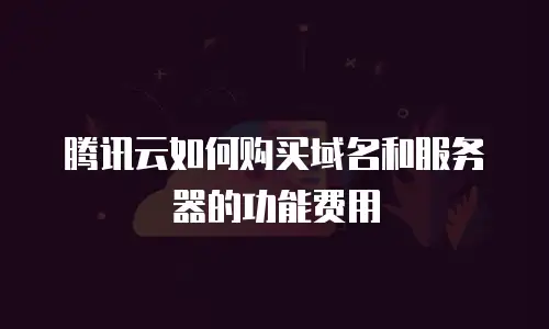 腾讯云如何购买域名和服务器的功能费用