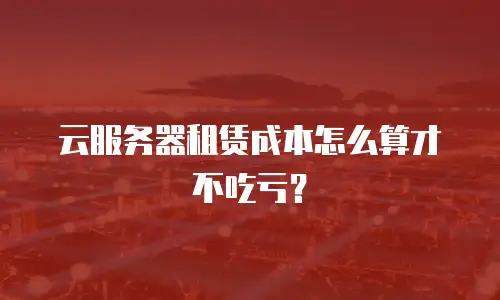 云服务器租赁成本怎么算才不吃亏？