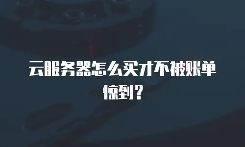 云服务器怎么买才不被账单惊到？