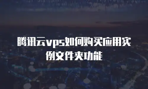 腾讯云vps如何购买应用实例文件夹功能