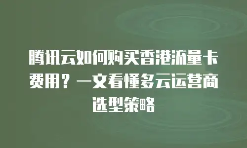 腾讯云如何购买香港流量卡费用？一文看懂多云运营商选型策略
