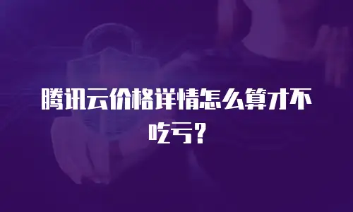 腾讯云价格详情怎么算才不吃亏？