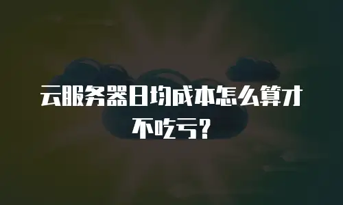云服务器日均成本怎么算才不吃亏？