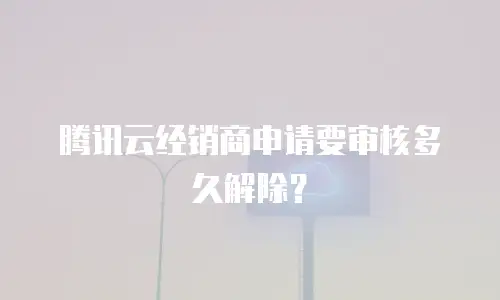 腾讯云经销商申请要审核多久解除？